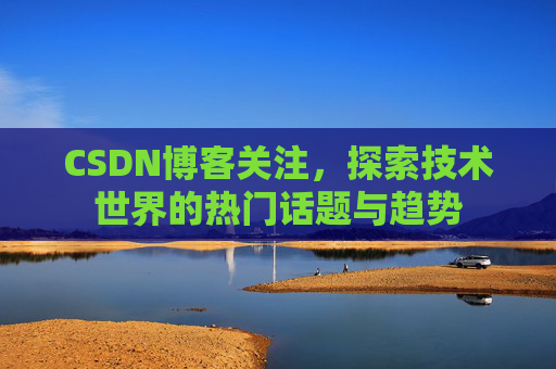 CSDN博客关注,探索技术世界的热门话题与趋势